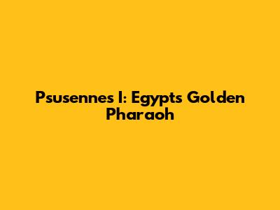 Psusennes I: Egypt's Golden Pharaoh