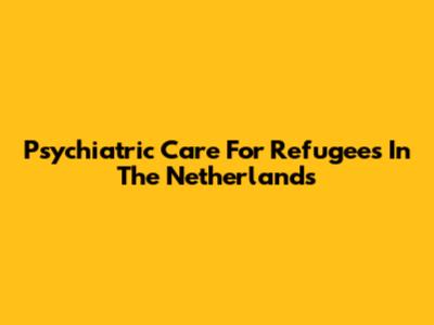 Psychiatric Care For Refugees In The Netherlands