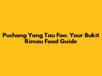 Puchong Yong Tau Foo: Your Bukit Rimau Food Guide