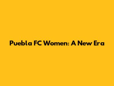 Puebla FC Women: A New Era