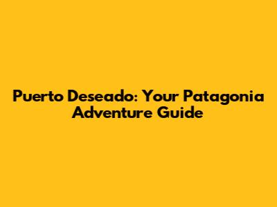 Puerto Deseado: Your Patagonia Adventure Guide