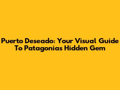 Puerto Deseado: Your Visual Guide To Patagonia's Hidden Gem