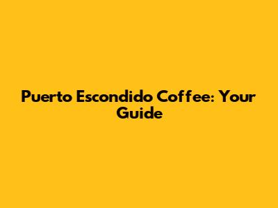 Puerto Escondido Coffee: Your Guide