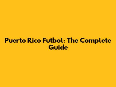 Puerto Rico Futbol: The Complete Guide