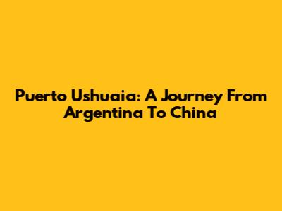 Puerto Ushuaia: A Journey From Argentina To China