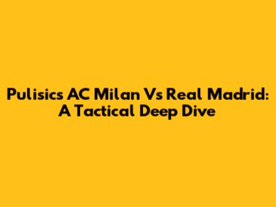Pulisic's AC Milan Vs Real Madrid: A Tactical Deep Dive