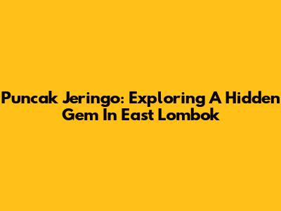 Puncak Jeringo: Exploring A Hidden Gem In East Lombok