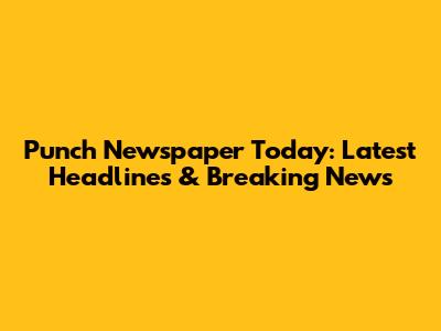 Punch Newspaper Today: Latest Headlines & Breaking News