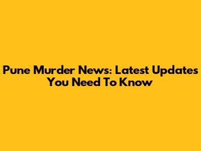 Pune Murder News: Latest Updates You Need To Know