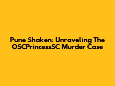 Pune Shaken: Unraveling The OSCPrincessSC Murder Case