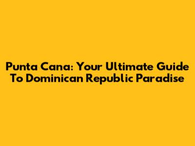 Punta Cana: Your Ultimate Guide To Dominican Republic Paradise