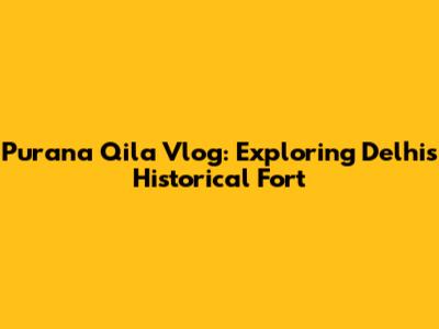 Purana Qila Vlog: Exploring Delhi's Historical Fort