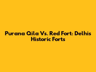 Purana Qila Vs. Red Fort: Delhi's Historic Forts