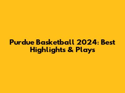 Purdue Basketball 2024: Best Highlights & Plays