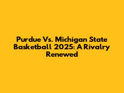 Purdue Vs. Michigan State Basketball 2025: A Rivalry Renewed