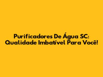 Purificadores De Água SC: Qualidade Imbatível Para Você!