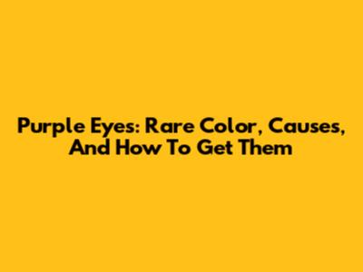 Purple Eyes: Rare Color, Causes, And How To Get Them