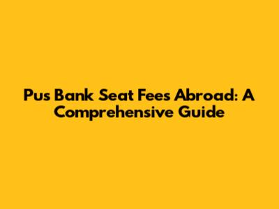 Pus Bank Seat Fees Abroad: A Comprehensive Guide