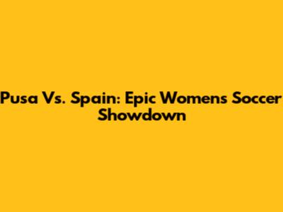 Pusa Vs. Spain: Epic Women's Soccer Showdown