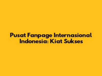 Pusat Fanpage Internasional Indonesia: Kiat Sukses