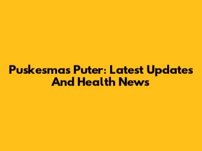 Puskesmas Puter: Latest Updates And Health News