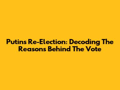 Putin's Re-Election: Decoding The Reasons Behind The Vote