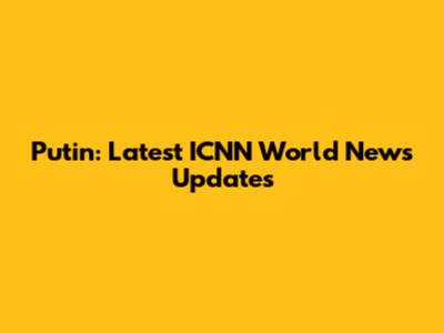Putin: Latest ICNN World News Updates
