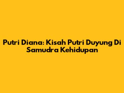 Putri Diana: Kisah Putri Duyung Di Samudra Kehidupan