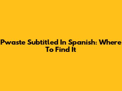 Pwaste Subtitled In Spanish: Where To Find It