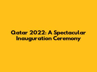 Qatar 2022: A Spectacular Inauguration Ceremony