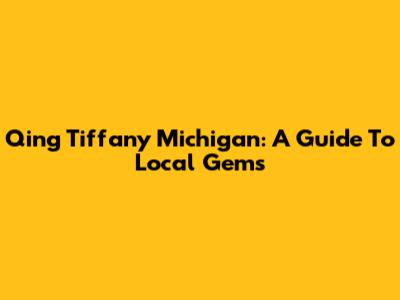 Qing Tiffany Michigan: A Guide To Local Gems