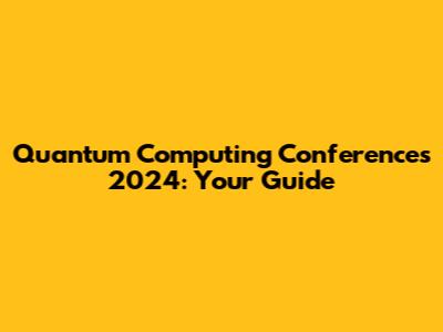 Quantum Computing Conferences 2024: Your Guide