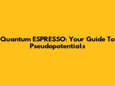 Quantum ESPRESSO: Your Guide To Pseudopotentials