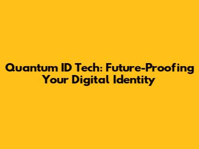 Quantum ID Tech: Future-Proofing Your Digital Identity