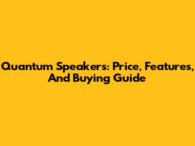 Quantum Speakers: Price, Features, And Buying Guide