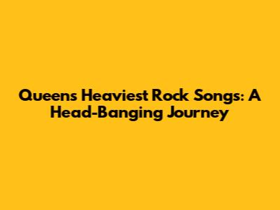 Queen's Heaviest Rock Songs: A Head-Banging Journey