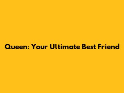 Queen: Your Ultimate Best Friend