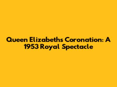 Queen Elizabeth's Coronation: A 1953 Royal Spectacle