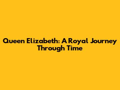 Queen Elizabeth: A Royal Journey Through Time