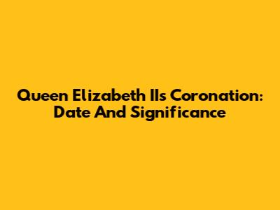 Queen Elizabeth II's Coronation: Date And Significance