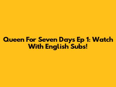 Queen For Seven Days Ep 1: Watch With English Subs!