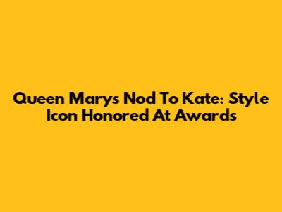 Queen Mary's Nod To Kate: Style Icon Honored At Awards