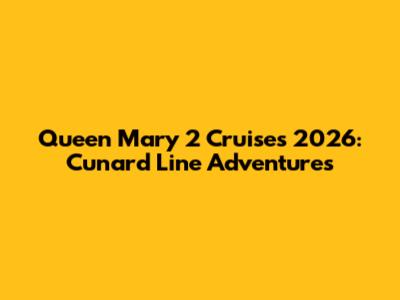 Queen Mary 2 Cruises 2026: Cunard Line Adventures