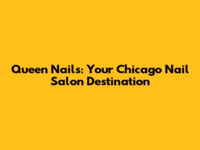 Queen Nails: Your Chicago Nail Salon Destination