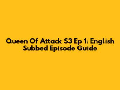 Queen Of Attack S3 Ep 1: English Subbed Episode Guide