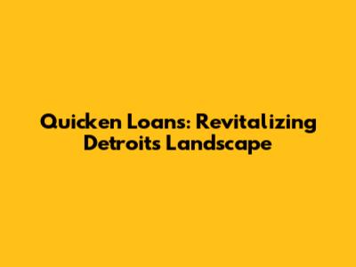 Quicken Loans: Revitalizing Detroit's Landscape