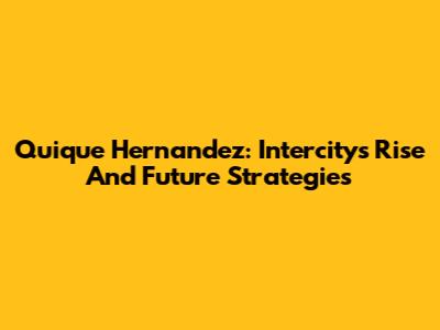 Quique Hernandez: Intercity's Rise And Future Strategies