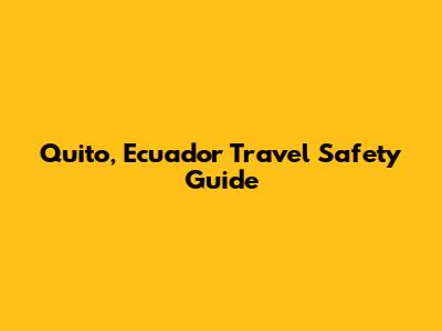 Quito, Ecuador Travel Safety Guide