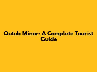 Qutub Minar: A Complete Tourist Guide
