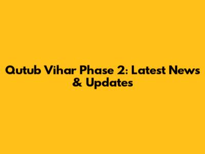 Qutub Vihar Phase 2: Latest News & Updates